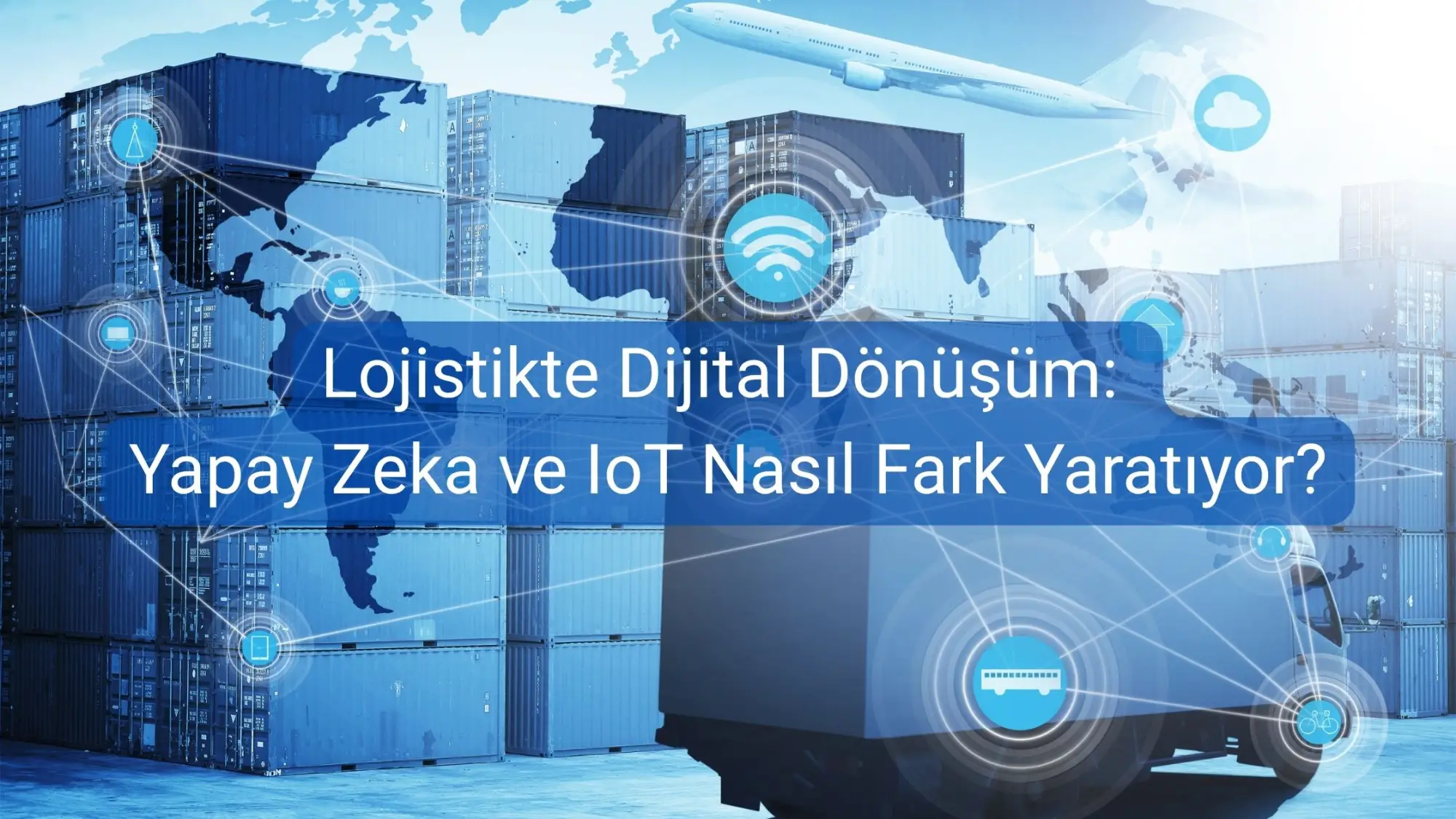 Lojistikte Dijital Dönüşüm - Yapay Zeka ve IoT Nasıl Fark Yaratıyor?